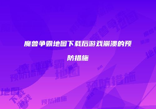 魔兽争霸地图下载后游戏崩溃的预防措施