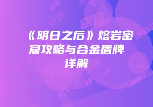 《明日之后》熔岩密窟攻略与合金盾牌详解