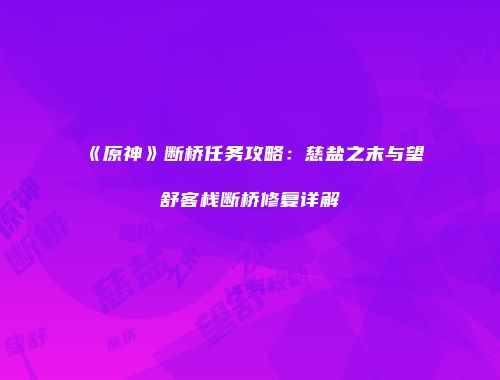 《原神》断桥任务攻略：慈盐之末与望舒客栈断桥修复详解