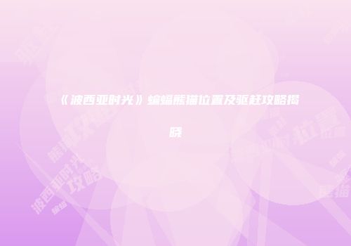 《波西亚时光》蝙蝠熊猫位置及驱赶攻略揭晓