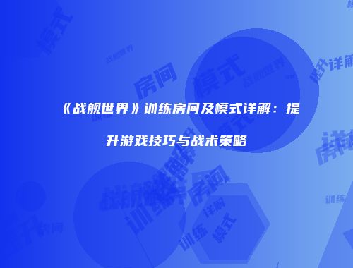 《战舰世界》训练房间及模式详解：提升游戏技巧与战术策略