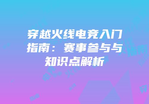 穿越火线电竞入门指南：赛事参与与知识点解析