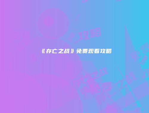 《存亡之战》免费观看攻略