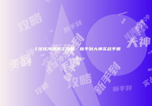 《球球冲冲冲》攻略：新手到大神实战手册