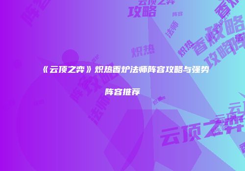 《云顶之弈》炽热香炉法师阵容攻略与强势阵容推荐