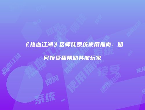 《热血江湖》区师徒系统使用指南:如何接受和帮助其他玩家