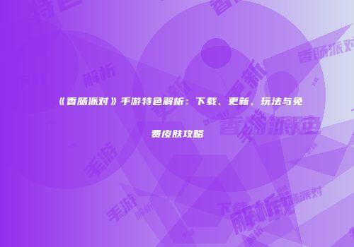 《香肠派对》手游特色解析：下载、更新、玩法与免费皮肤攻略