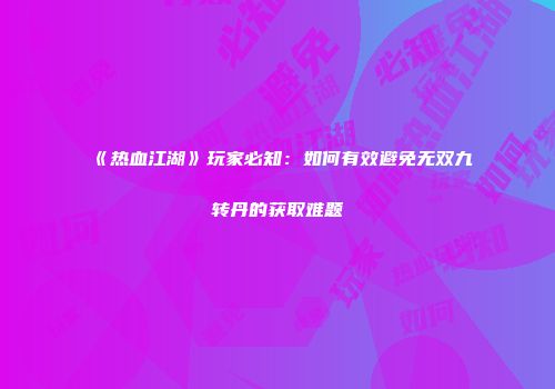 《热血江湖》玩家必知：如何有效避免无双九转丹的获取难题