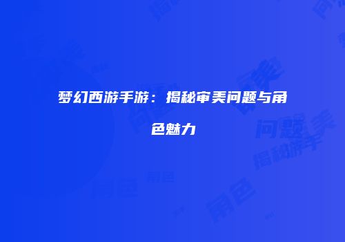 梦幻西游手游：揭秘审美问题与角色魅力