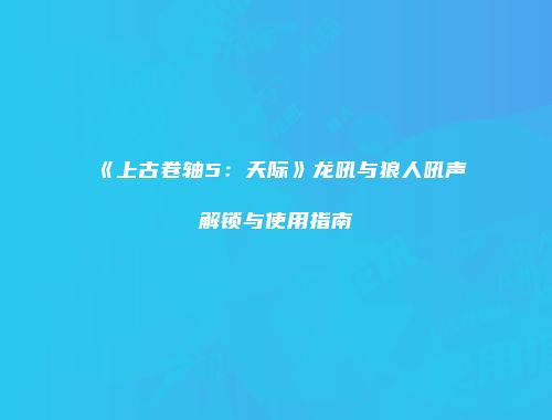 《上古卷轴5：天际》龙吼与狼人吼声解锁与使用指南