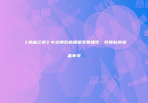 《热血江湖》中出师后的角色发展建议:拜师前的准备事项