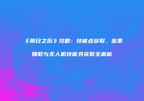 《明日之后》攻略：技能点获取、金条赚取与无人机技能书获取全解析