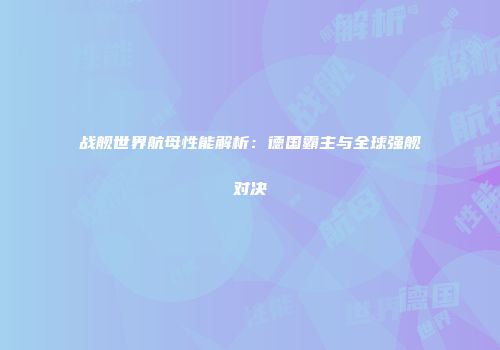 战舰世界航母性能解析：德国霸主与全球强舰对决