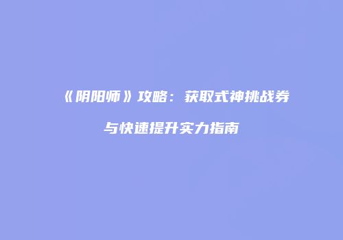 《阴阳师》攻略：获取式神挑战券与快速提升实力指南