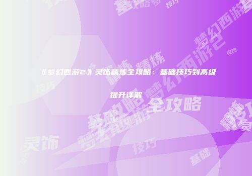 《梦幻西游2》灵饰精炼全攻略：基础技巧到高级提升详解