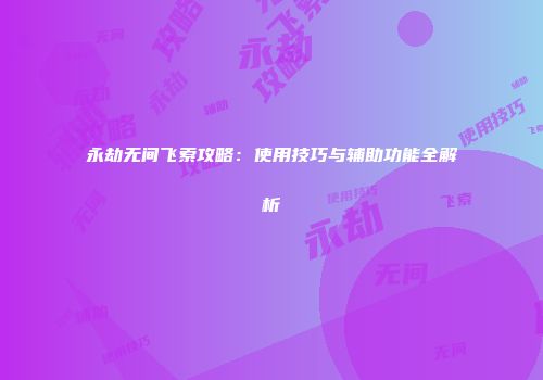 永劫无间飞索攻略：使用技巧与辅助功能全解析