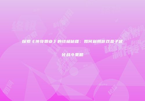 探索《传奇霸业》的终极秘籍：如何利用游戏盒子优化战斗策略
