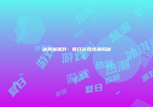 冰淇淋派对：夏日游戏热潮揭秘
