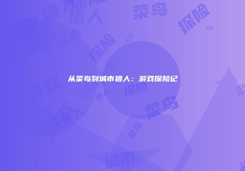 从菜鸟到城市猎人：游戏探险记