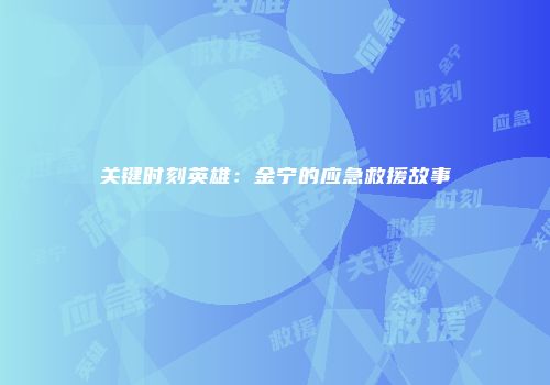 关键时刻英雄：金宁的应急救援故事