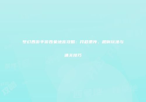 梦幻西游手游四象地宫攻略：开启条件、规则玩法与通关技巧