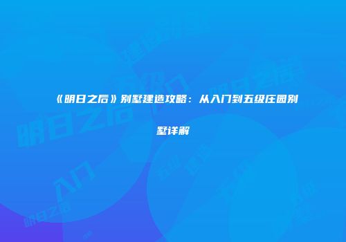 《明日之后》别墅建造攻略：从入门到五级庄园别墅详解