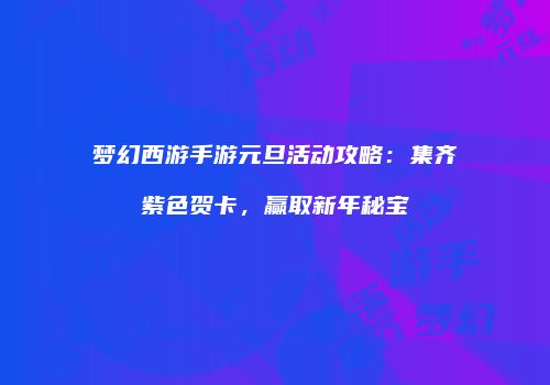梦幻西游手游元旦活动攻略：集齐紫色贺卡，赢取新年秘宝