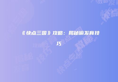 《快点三国》攻略：揭秘偷发育技巧