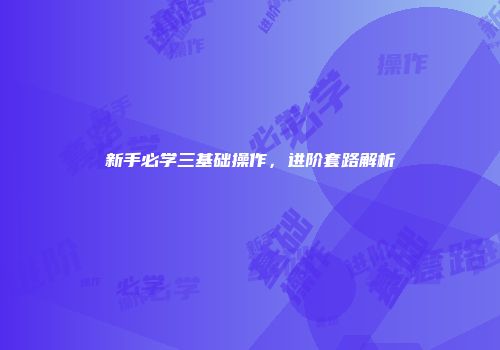 新手必学三基础操作，进阶套路解析