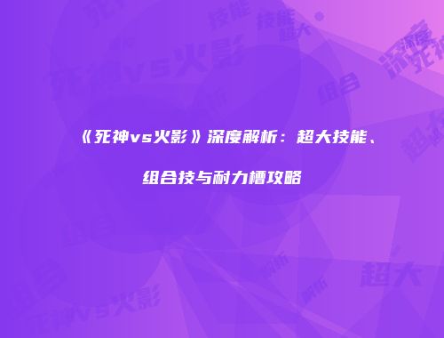 《死神vs火影》深度解析：超大技能、组合技与耐力槽攻略