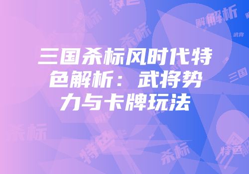 三国杀标风时代特色解析：武将势力与卡牌玩法