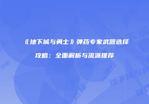 《地下城与勇士》弹药专家武器选择攻略：全面解析与流派推荐