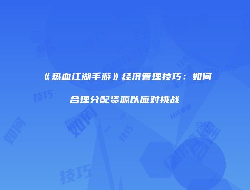《热血江湖手游》经济管理技巧：如何合理分配资源以应对挑战