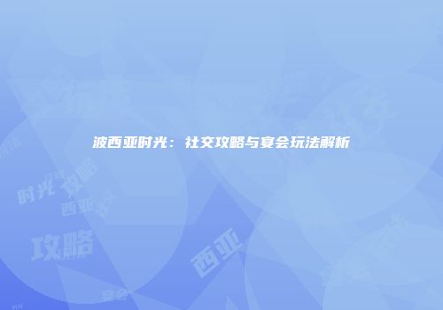 波西亚时光：社交攻略与宴会玩法解析