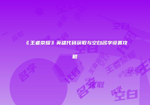 《王者荣耀》英雄代码获取与空白名字设置攻略