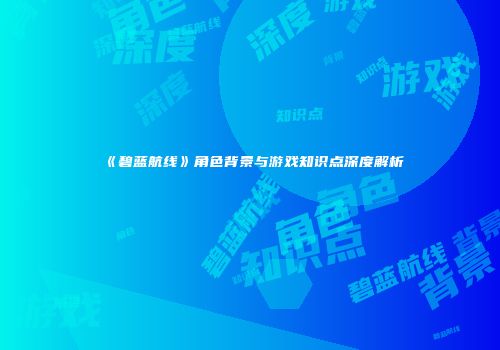 《碧蓝航线》角色背景与游戏知识点深度解析