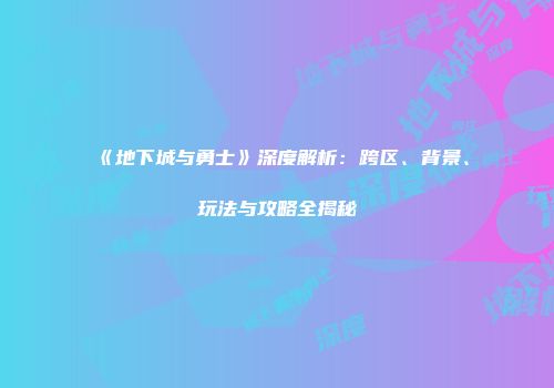 《地下城与勇士》深度解析：跨区、背景、玩法与攻略全揭秘