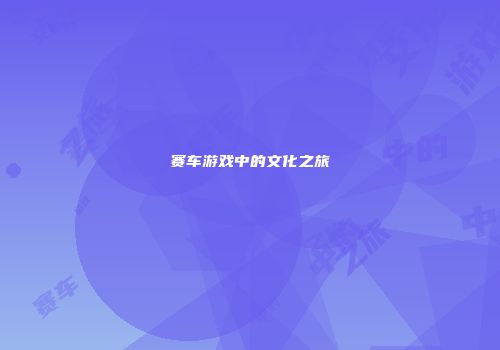 赛车游戏中的文化之旅