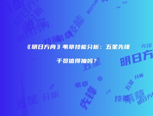 《明日方舟》苇草技能分析：五星先锋干员值得抽吗？