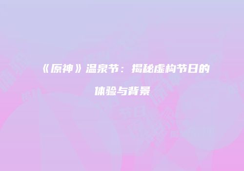 《原神》温泉节：揭秘虚构节日的体验与背景