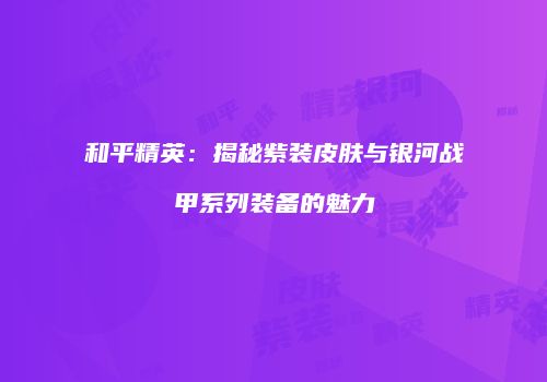 和平精英：揭秘紫装皮肤与银河战甲系列装备的魅力