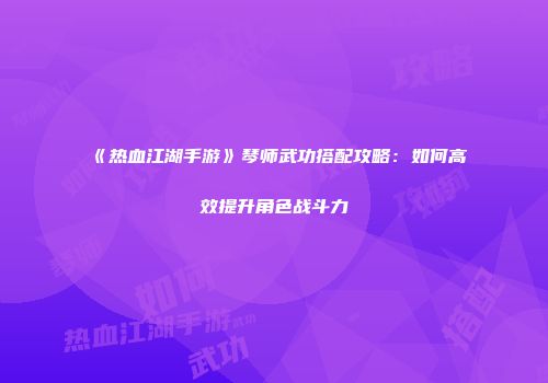 《热血江湖手游》琴师武功搭配攻略：如何高效提升角色战斗力