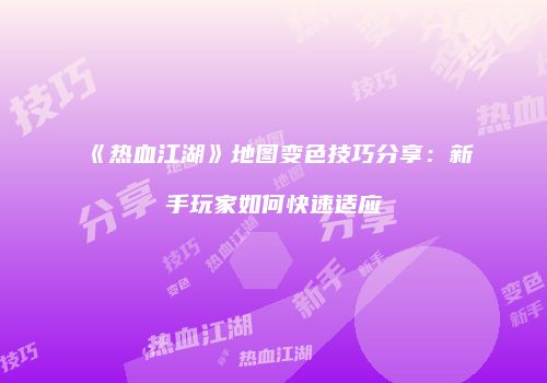 《热血江湖》地图变色技巧分享:新手玩家如何快速适应