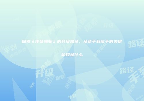 探索《传奇霸业》的升级路径：从新手到高手的关键阶段是什么
