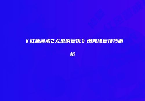 《红色警戒2尤里的复仇》坦克修复技巧解析