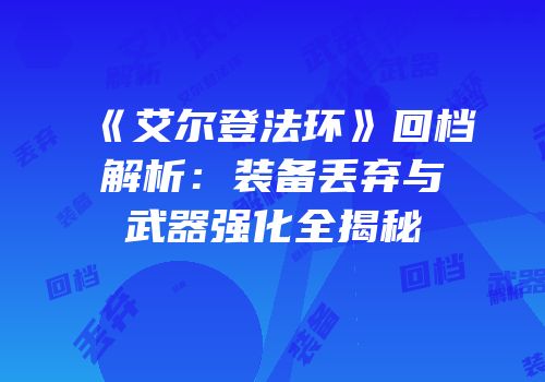 《艾尔登法环》回档解析：装备丢弃与武器强化全揭秘
