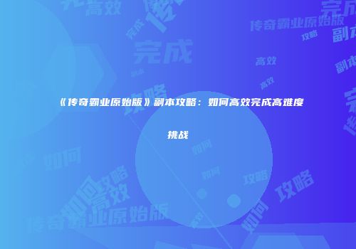 《传奇霸业原始版》副本攻略:如何高效完成高难度挑战
