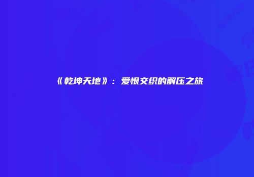 《乾坤天地》：爱恨交织的解压之旅