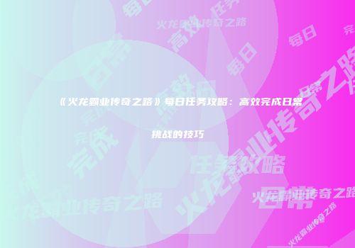 《火龙霸业传奇之路》每日任务攻略：高效完成日常挑战的技巧