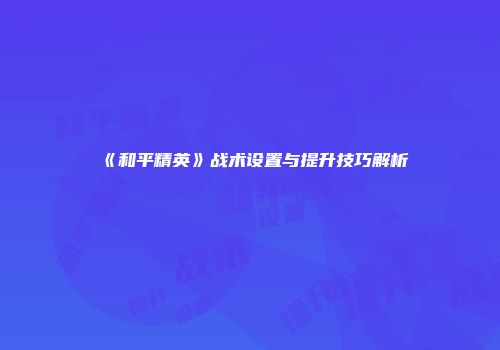《和平精英》战术设置与提升技巧解析